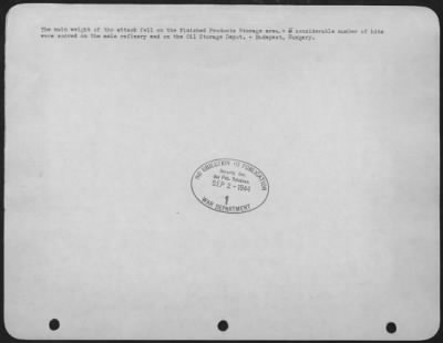 Budapest > The main weight of the attack fell on the Finished Products Storage area.-A considerable number of hits were scored on the main refinery and on the Oil Storage Depot.-Budapest, Hungary.