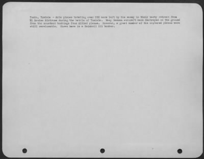 Consolidated > Tunis, Tunisia-Axis planes totaling over 250 were left by the enemy in their hasty retreat from El Aouina Airdrome during the battle of Tunisia. Many German aircraft were destroyed on the ground from the constant bombings from Allied planes. However