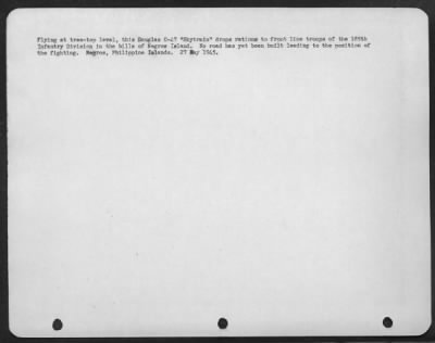 Consolidated > Flying at tree-top level, this Douglas C-47 "Skytrain" drops rations to front line troops of the 185th Infantry Division in the hills of Negros Island. No road has yet been built leading to the position of the fighting. Negros, Philippine Islands.