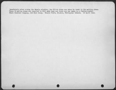 Consolidated > Immediately after mixing the Napalm solution, the filled drums are taken by truck to the waiting plane. Three 55 gallon drums are required to fill each tank and there are two tanks to a fighter-bomber. 894th Chemical Company, 3rd Bomb Group. Elmore